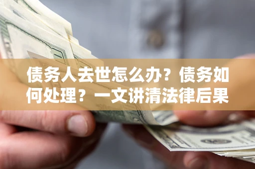 济南债务人去世怎么办？债务如何处理？一文讲清法律后果
