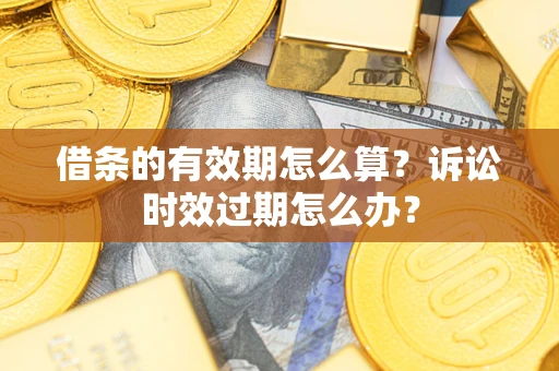 济南借条的有效期怎么算？诉讼时效过期怎么办？
