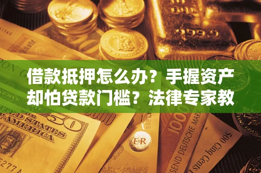 济南借款抵押怎么办？手握资产却怕贷款门槛？法律专家教你办抵押不踩坑