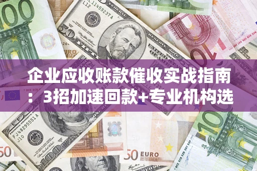 济南企业应收账款催收实战指南：3招加速回款+专业机构选择避坑