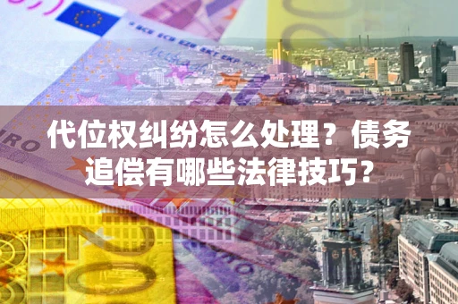 济南代位权纠纷怎么处理？债务追偿有哪些法律技巧？