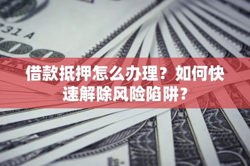 济南借款抵押怎么办理？如何快速解除风险陷阱？