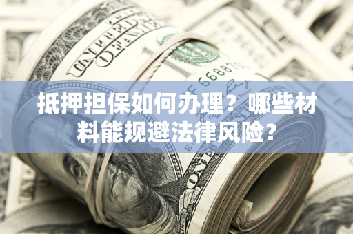 济南抵押担保如何办理？哪些材料能规避法律风险？
