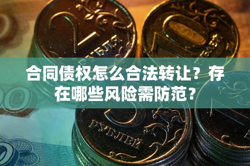 济南合同债权怎么合法转让？存在哪些风险需防范？