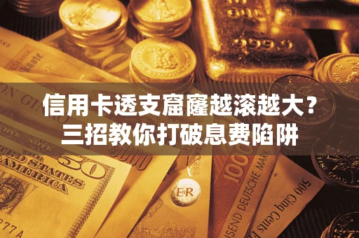 济南信用卡透支窟窿越滚越大？三招教你打破息费陷阱