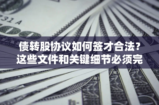 济南债转股协议如何签才合法？这些文件和关键细节必须完整