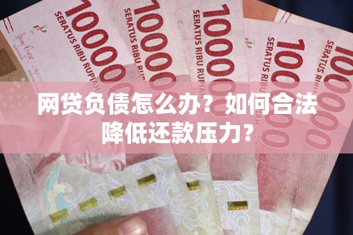济南网贷负债怎么办？如何合法降低还款压力？