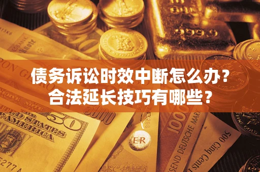 济南债务诉讼时效中断怎么办？合法延长技巧有哪些？