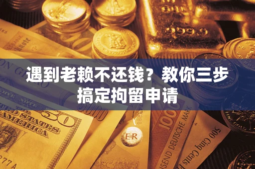 济南遇到老赖不还钱？教你三步搞定拘留申请