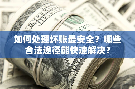 济南如何处理坏账最安全？哪些合法途径能快速解决？