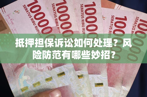 济南抵押担保诉讼如何处理？风险防范有哪些妙招？