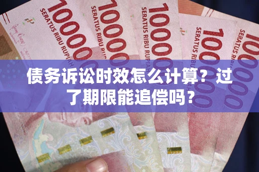 济南债务诉讼时效怎么计算？过了期限能追偿吗？