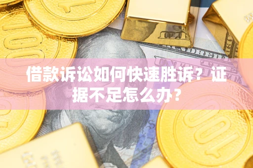 济南借款诉讼如何快速胜诉？证据不足怎么办？