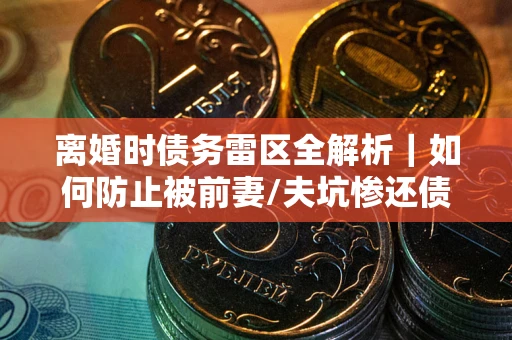 济南离婚时债务雷区全解析｜如何防止被前妻/夫坑惨还债？