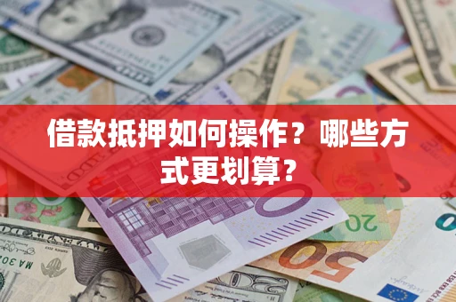 济南借款抵押如何操作？哪些方式更划算？
