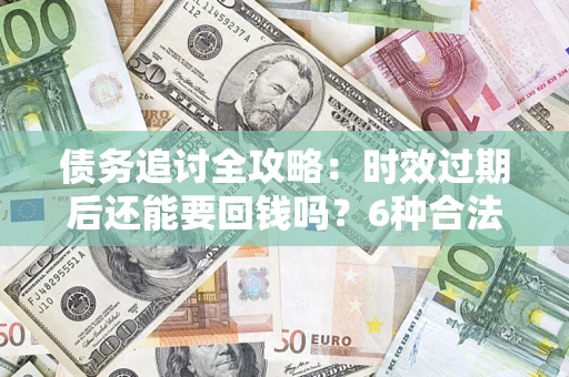 济南债务追讨全攻略：时效过期后还能要回钱吗？6种合法手段助你维权