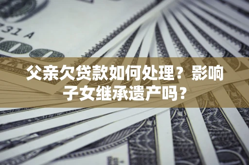 济南父亲欠贷款如何处理？影响子女继承遗产吗？