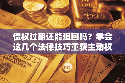 济南债权过期还能追回吗？学会这几个法律技巧重获主动权