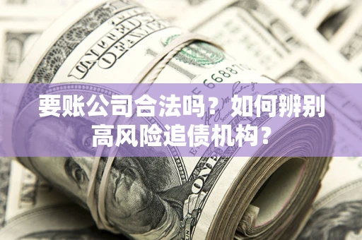 济南要账公司合法吗？如何辨别高风险追债机构？