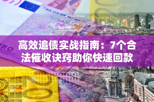 济南高效追债实战指南：7个合法催收诀窍助你快速回款