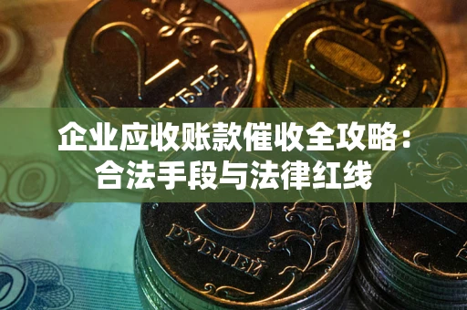 济南企业应收账款催收全攻略：合法手段与法律红线