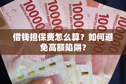 济南借钱担保费怎么算？如何避免高额陷阱？