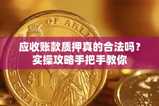 济南应收账款质押真的合法吗？实操攻略手把手教你