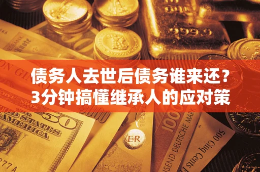 济南债务人去世后债务谁来还？3分钟搞懂继承人的应对策略