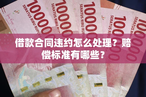 济南借款合同违约怎么处理？赔偿标准有哪些？