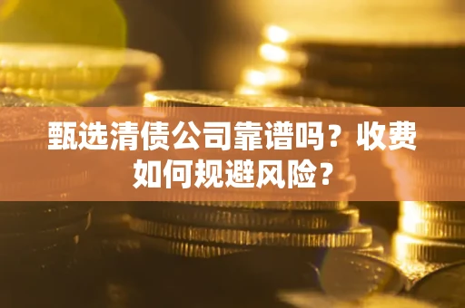 济南甄选清债公司靠谱吗？收费如何规避风险？