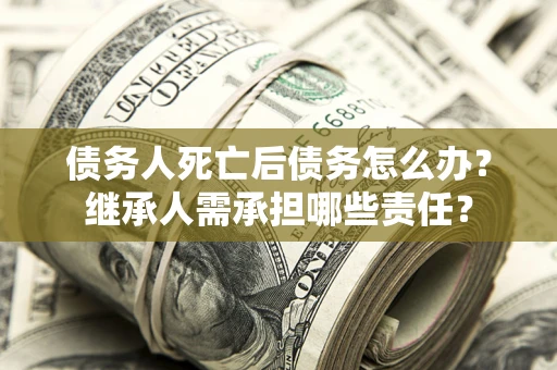 济南债务人死亡后债务怎么办？继承人需承担哪些责任？