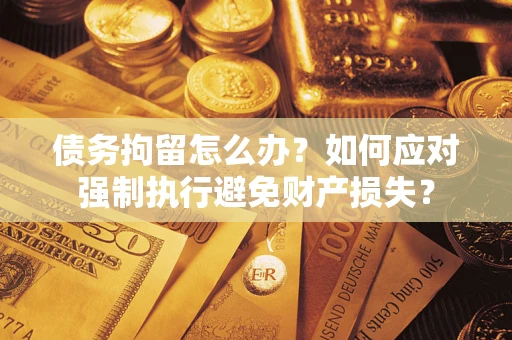 济南债务拘留怎么办？如何应对强制执行避免财产损失？