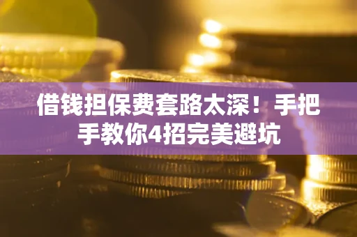 济南借钱担保费套路太深！手把手教你4招完美避坑