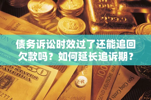 济南债务诉讼时效过了还能追回欠款吗？如何延长追诉期？