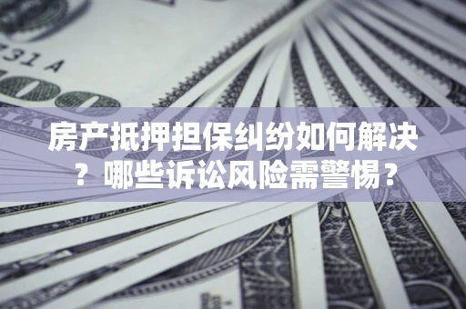 济南房产抵押担保纠纷如何解决？哪些诉讼风险需警惕？
