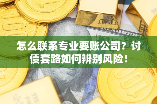 济南怎么联系专业要账公司？讨债套路如何辨别风险！