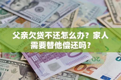 济南父亲欠贷不还怎么办？家人需要替他偿还吗？