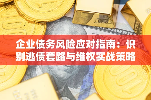 济南企业债务风险应对指南：识别逃债套路与维权实战策略