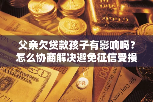 济南父亲欠贷款孩子有影响吗？怎么协商解决避免征信受损？