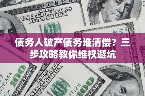 济南债务人破产债务谁清偿?三步攻略教你维权避坑 济南债务人破产债务谁清偿?三步攻略教你维权避坑