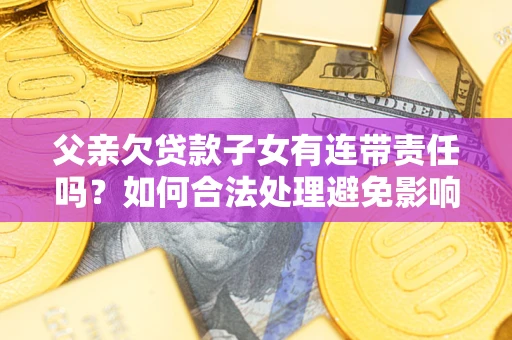 济南父亲欠贷款子女有连带责任吗？如何合法处理避免影响？