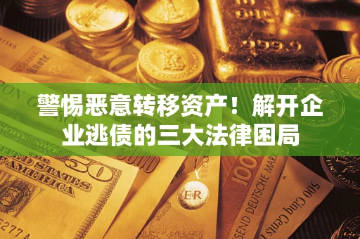 济南警惕恶意转移资产！解开企业逃债的三大法律困局