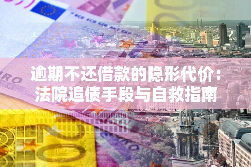 济南逾期不还借款的隐形代价：法院追债手段与自救指南