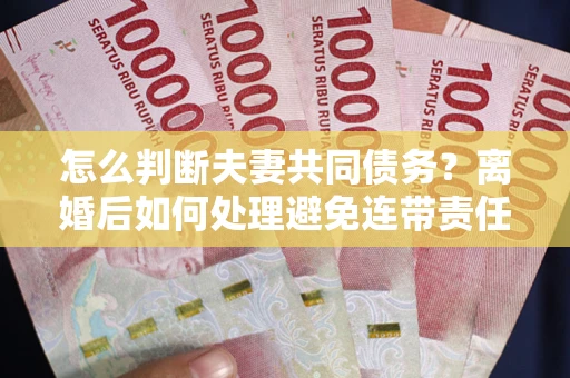 济南怎么判断夫妻共同债务？离婚后如何处理避免连带责任？