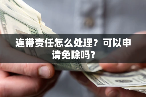 济南连带责任怎么处理？可以申请免除吗？