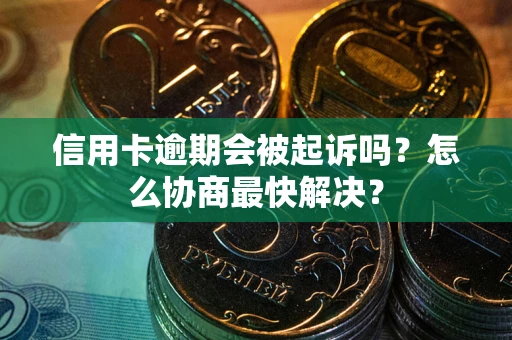 济南信用卡逾期会被起诉吗？怎么协商最快解决？