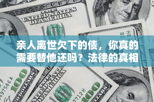 济南亲人离世欠下的债，你真的需要替他还吗？法律的真相或许与你想的不一样