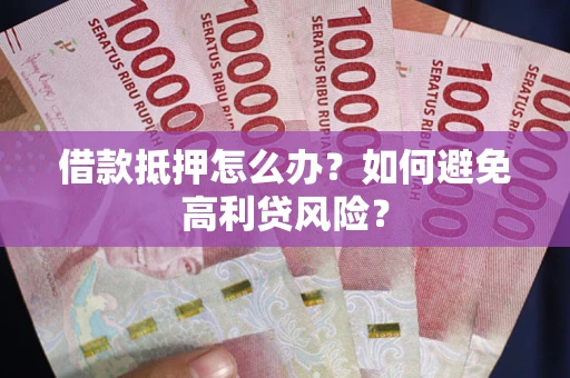 济南借款抵押怎么办？如何避免高利贷风险？