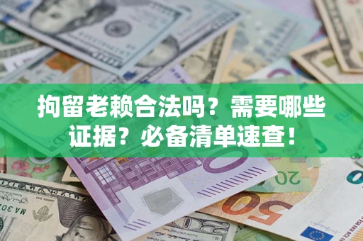 济南拘留老赖合法吗？需要哪些证据？必备清单速查！
