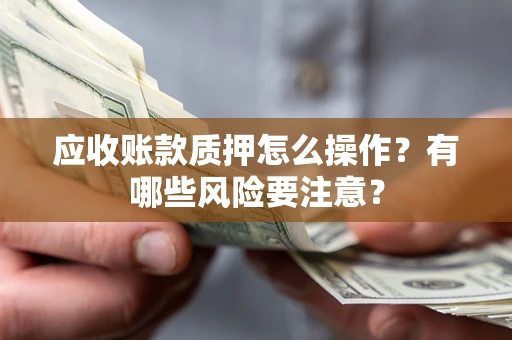 济南应收账款质押怎么操作？有哪些风险要注意？